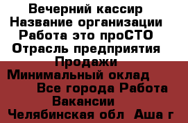 Вечерний кассир › Название организации ­ Работа-это проСТО › Отрасль предприятия ­ Продажи › Минимальный оклад ­ 21 000 - Все города Работа » Вакансии   . Челябинская обл.,Аша г.